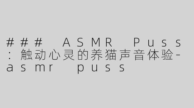 ### ASMR Puss：触动心灵的养猫声音体验-asmr puss