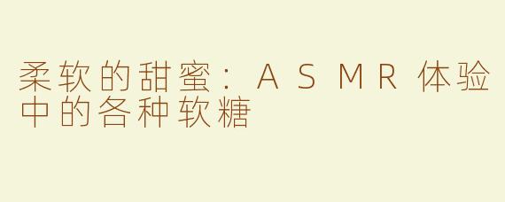 柔软的甜蜜：ASMR体验中的各种软糖