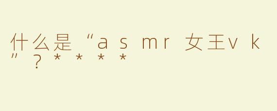 什么是“asmr女王vk”？****