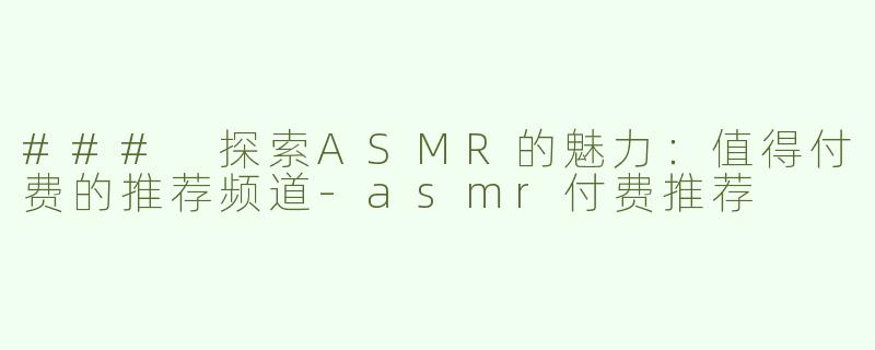 ### 探索ASMR的魅力：值得付费的推荐频道-asmr付费推荐