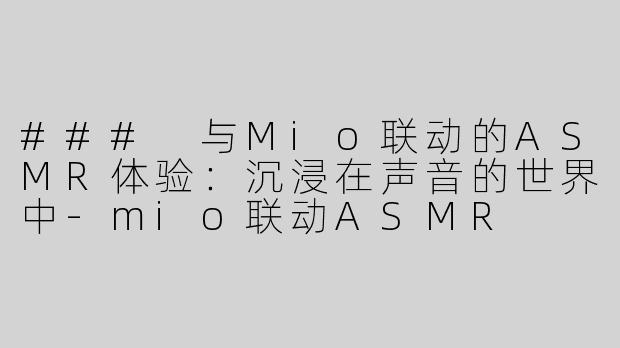 ### 与Mio联动的ASMR体验：沉浸在声音的世界中-mio联动ASMR