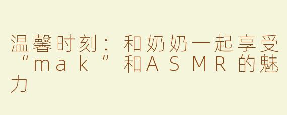 温馨时刻：和奶奶一起享受“mak”和ASMR的魅力