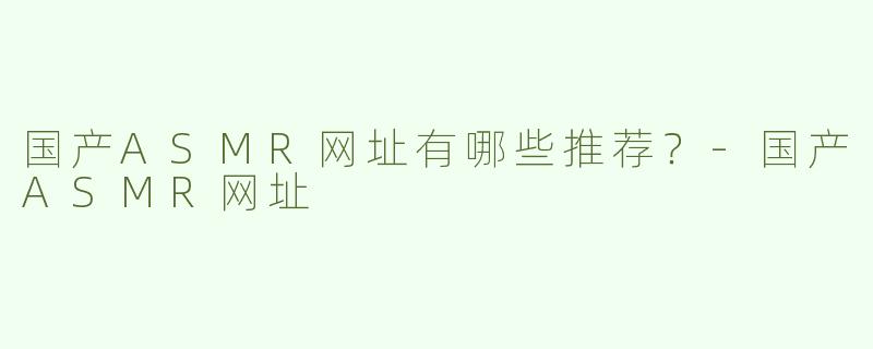 国产ASMR网址有哪些推荐？