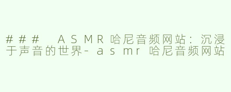 ### ASMR哈尼音频网站：沉浸于声音的世界-asmr哈尼音频网站