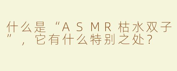 什么是“ASMR枯水双子”，它有什么特别之处？