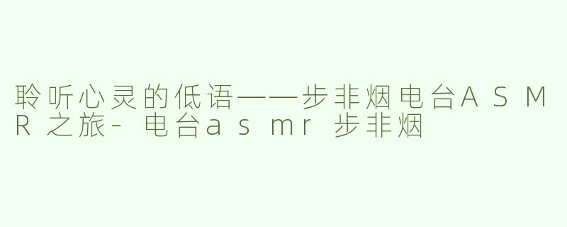 聆听心灵的低语——步非烟电台ASMR之旅-电台asmr步非烟