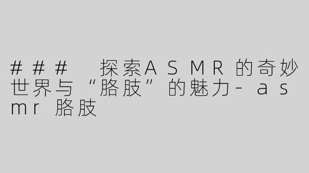 ### 探索ASMR的奇妙世界与“胳肢”的魅力-asmr胳肢