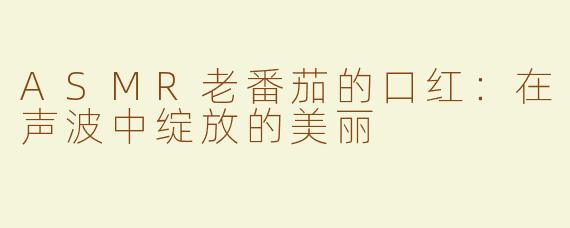 ASMR老番茄的口红：在声波中绽放的美丽