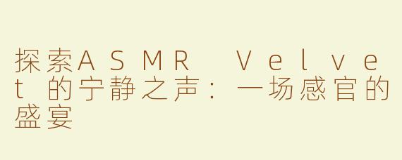 探索ASMR Velvet的宁静之声：一场感官的盛宴