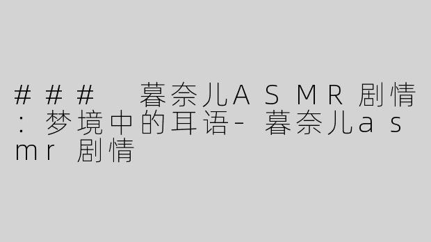 ### 暮奈儿ASMR剧情：梦境中的耳语-暮奈儿asmr剧情
