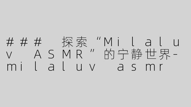 ### 探索“Milaluv ASMR”的宁静世界