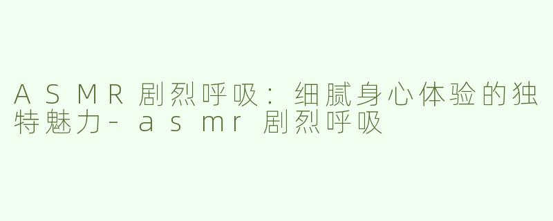 ASMR剧烈呼吸：细腻身心体验的独特魅力-asmr剧烈呼吸