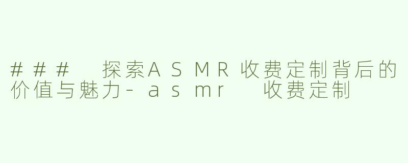 ### 探索ASMR收费定制背后的价值与魅力-asmr 收费定制
