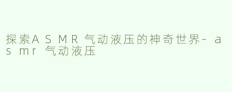 探索ASMR气动液压的神奇世界-asmr气动液压