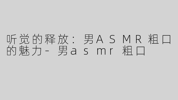 听觉的释放：男ASMR粗口的魅力-男asmr粗口