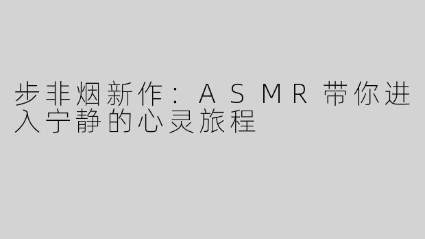 步非烟新作：ASMR带你进入宁静的心灵旅程