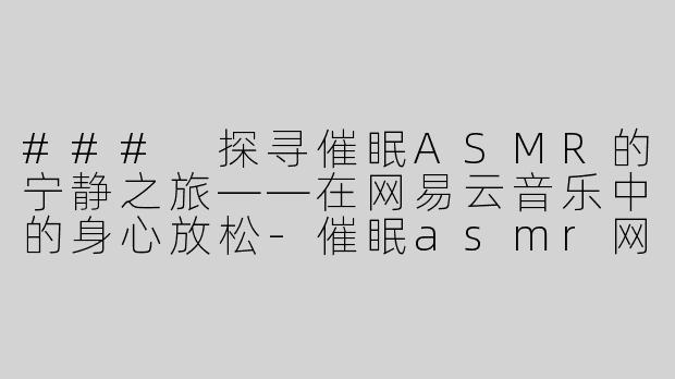 ### 探寻催眠ASMR的宁静之旅——在网易云音乐中的身心放松