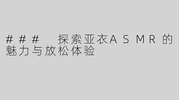 ### 探索亚衣ASMR的魅力与放松体验