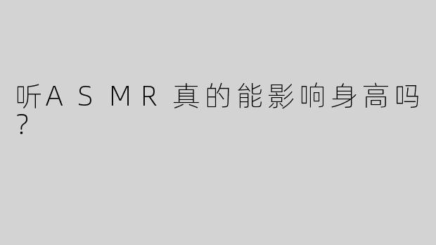 听ASMR真的能影响身高吗？