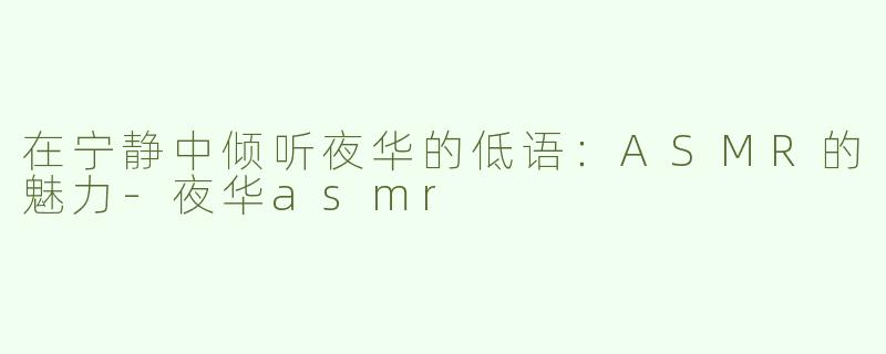 在宁静中倾听夜华的低语：ASMR的魅力