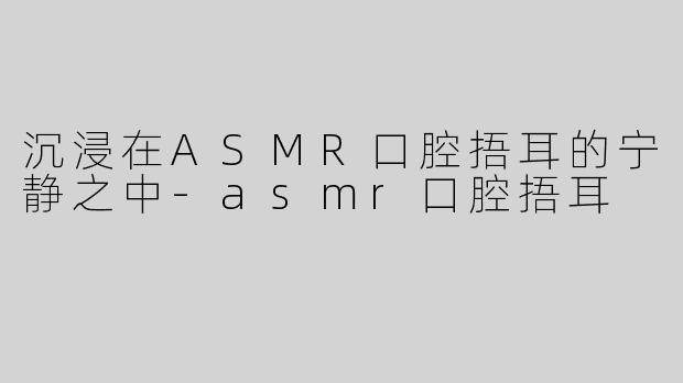 沉浸在ASMR口腔捂耳的宁静之中-asmr口腔捂耳