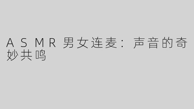 ASMR男女连麦：声音的奇妙共鸣