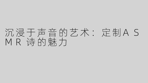 沉浸于声音的艺术：定制ASMR诗的魅力