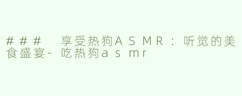 ### 享受热狗ASMR：听觉的美食盛宴-吃热狗asmr