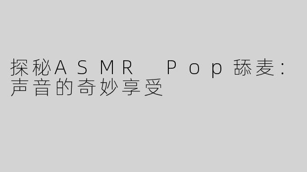 探秘ASMR Pop舔麦：声音的奇妙享受