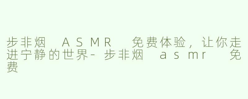 步非烟 ASMR 免费体验，让你走进宁静的世界-步非烟 asmr 免费