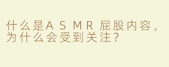 什么是ASMR屁股内容，为什么会受到关注？