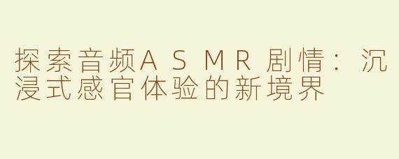 探索音频ASMR剧情：沉浸式感官体验的新境界