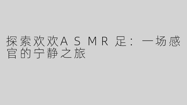 探索欢欢ASMR足：一场感官的宁静之旅