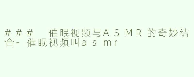 ### 催眠视频与ASMR的奇妙结合-催眠视频叫asmr