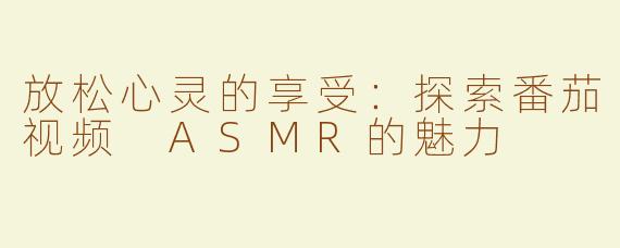 放松心灵的享受：探索番茄视频 ASMR的魅力