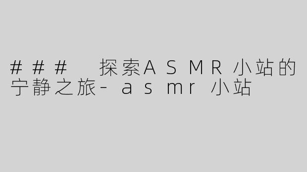 ### 探索ASMR小站的宁静之旅-asmr小站