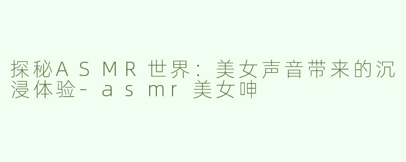 探秘ASMR世界：美女声音带来的沉浸体验