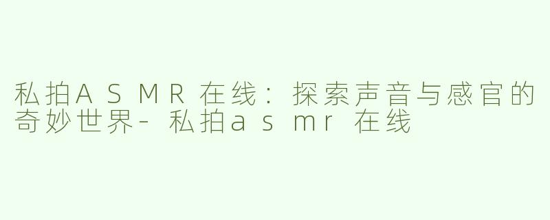 私拍ASMR在线：探索声音与感官的奇妙世界-私拍asmr在线