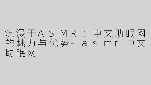 沉浸于ASMR：中文助眠网的魅力与优势-asmr中文助眠网