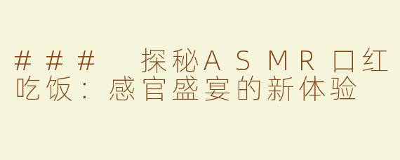 ### 探秘ASMR口红吃饭：感官盛宴的新体验