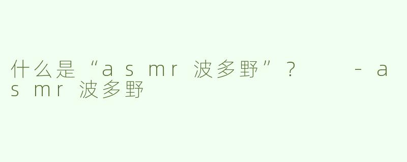 什么是“asmr波多野”？  