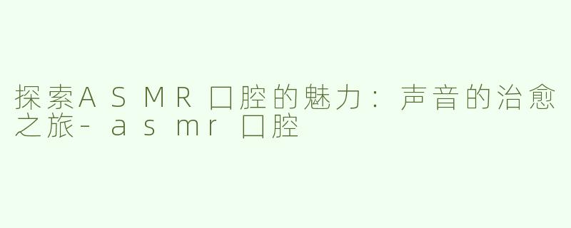 探索ASMR囗腔的魅力：声音的治愈之旅