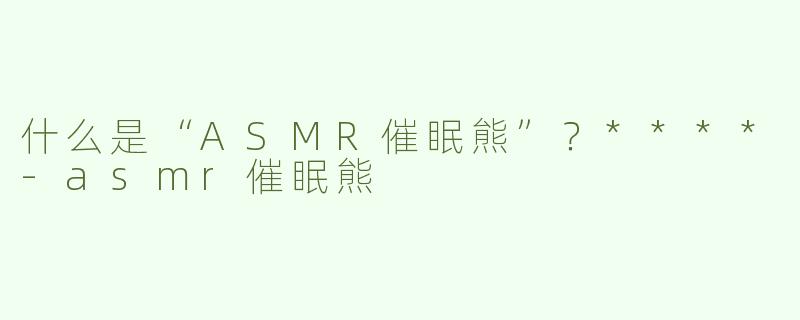 什么是“ASMR催眠熊”？****