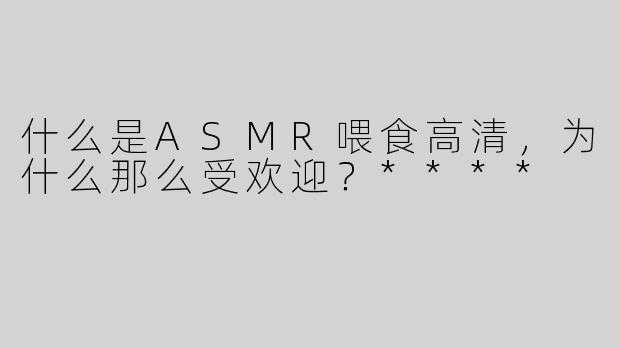 什么是ASMR喂食高清，为什么那么受欢迎？****