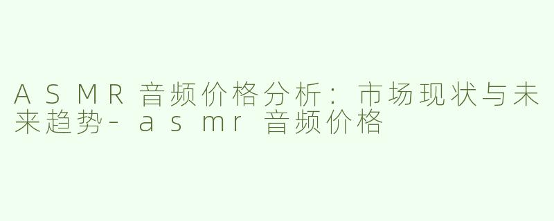 ASMR音频价格分析：市场现状与未来趋势-asmr音频价格