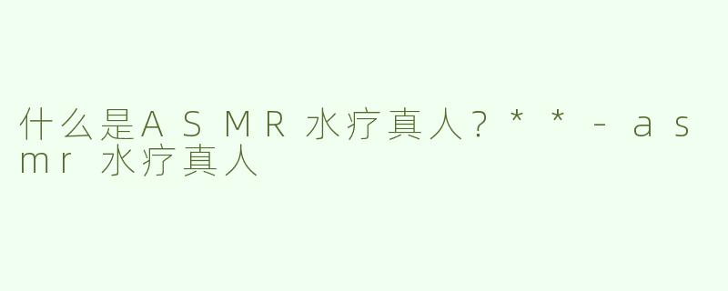 什么是ASMR水疗真人？**