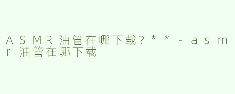 ASMR油管在哪下载？**