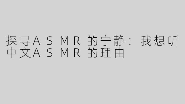 探寻ASMR的宁静：我想听中文ASMR的理由