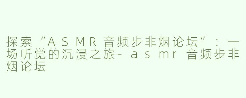 探索“ASMR音频步非烟论坛”：一场听觉的沉浸之旅-asmr音频步非烟论坛