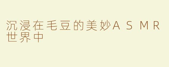 沉浸在毛豆的美妙ASMR世界中